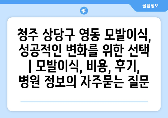 청주 상당구 영동 모발이식, 성공적인 변화를 위한 선택 | 모발이식, 비용, 후기, 병원 정보