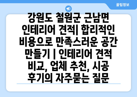 강원도 철원군 근남면 인테리어 견적| 합리적인 비용으로 만족스러운 공간 만들기 | 인테리어 견적 비교, 업체 추천, 시공 후기