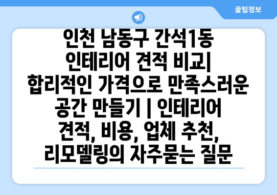 인천 남동구 간석1동 인테리어 견적 비교| 합리적인 가격으로 만족스러운 공간 만들기 | 인테리어 견적, 비용, 업체 추천, 리모델링