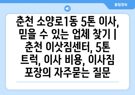 춘천 소양로1동 5톤 이사, 믿을 수 있는 업체 찾기 | 춘천 이삿짐센터, 5톤 트럭, 이사 비용, 이사짐 포장