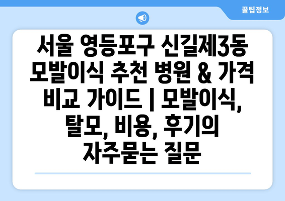 서울 영등포구 신길제3동 모발이식 추천 병원 & 가격 비교 가이드 | 모발이식, 탈모, 비용, 후기