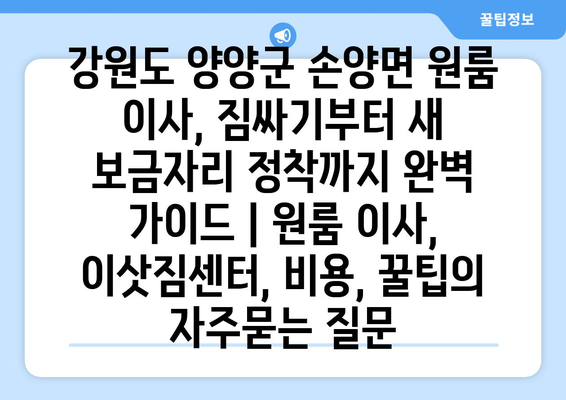 강원도 양양군 손양면 원룸 이사, 짐싸기부터 새 보금자리 정착까지 완벽 가이드 | 원룸 이사, 이삿짐센터, 비용, 꿀팁