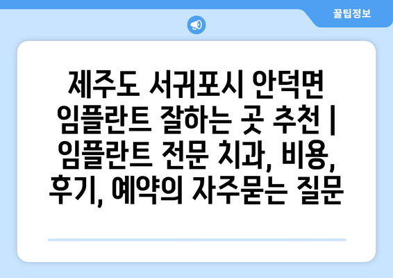 제주도 서귀포시 안덕면 임플란트 잘하는 곳 추천 | 임플란트 전문 치과, 비용, 후기, 예약