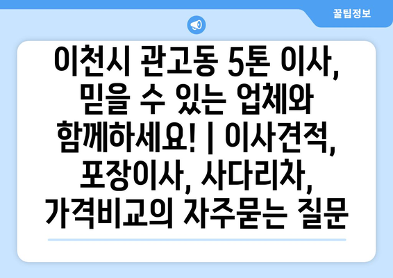 이천시 관고동 5톤 이사, 믿을 수 있는 업체와 함께하세요! | 이사견적, 포장이사, 사다리차, 가격비교