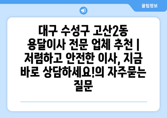 대구 수성구 고산2동 용달이사 전문 업체 추천 | 저렴하고 안전한 이사, 지금 바로 상담하세요!