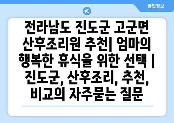 전라남도 진도군 고군면 산후조리원 추천| 엄마의 행복한 휴식을 위한 선택 | 진도군, 산후조리, 추천, 비교