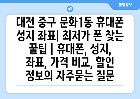 대전 중구 문화1동 휴대폰 성지 좌표| 최저가 폰 찾는 꿀팁 | 휴대폰, 성지, 좌표, 가격 비교, 할인 정보