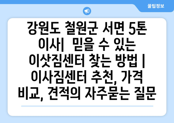 강원도 철원군 서면 5톤 이사|  믿을 수 있는 이삿짐센터 찾는 방법 | 이사짐센터 추천, 가격 비교, 견적