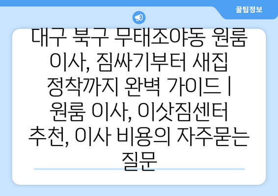 대구 북구 무태조야동 원룸 이사, 짐싸기부터 새집 정착까지 완벽 가이드 | 원룸 이사, 이삿짐센터 추천, 이사 비용