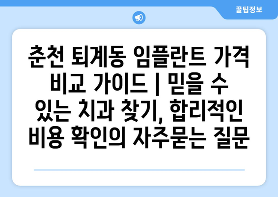 춘천 퇴계동 임플란트 가격 비교 가이드 | 믿을 수 있는 치과 찾기, 합리적인 비용 확인