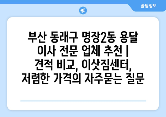 부산 동래구 명장2동 용달 이사 전문 업체 추천 | 견적 비교, 이삿짐센터, 저렴한 가격