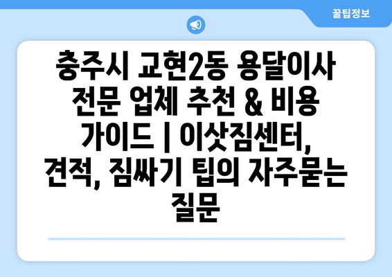 충주시 교현2동 용달이사 전문 업체 추천 & 비용 가이드 | 이삿짐센터, 견적, 짐싸기 팁