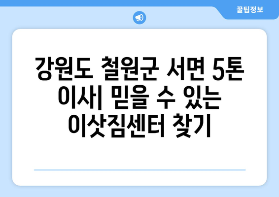 강원도 철원군 서면 5톤 이사|  믿을 수 있는 이삿짐센터 찾는 방법 | 이사짐센터 추천, 가격 비교, 견적