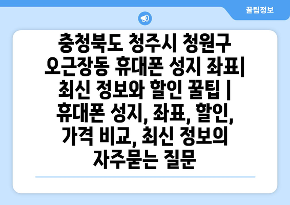 충청북도 청주시 청원구 오근장동 휴대폰 성지 좌표| 최신 정보와 할인 꿀팁 | 휴대폰 성지, 좌표, 할인, 가격 비교, 최신 정보