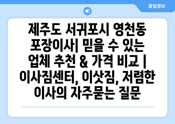 제주도 서귀포시 영천동 포장이사| 믿을 수 있는 업체 추천 & 가격 비교 | 이사짐센터, 이삿짐, 저렴한 이사