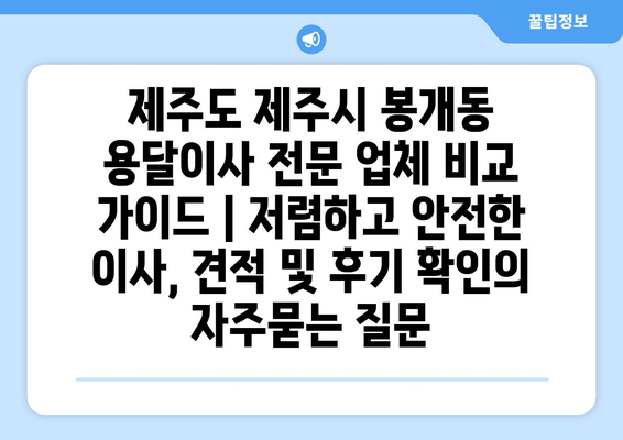 제주도 제주시 봉개동 용달이사 전문 업체 비교 가이드 | 저렴하고 안전한 이사, 견적 및 후기 확인