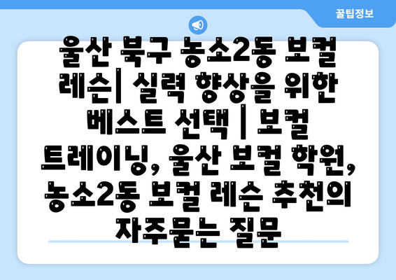 울산 북구 농소2동 보컬 레슨| 실력 향상을 위한 베스트 선택 | 보컬 트레이닝, 울산 보컬 학원, 농소2동 보컬 레슨 추천