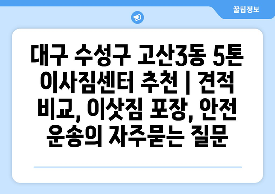 대구 수성구 고산3동 5톤 이사짐센터 추천 | 견적 비교, 이삿짐 포장, 안전 운송