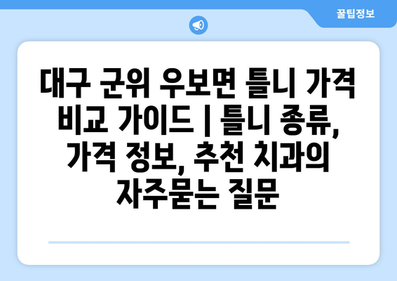 대구 군위 우보면 틀니 가격 비교 가이드 | 틀니 종류, 가격 정보, 추천 치과