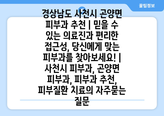 경상남도 사천시 곤양면 피부과 추천 | 믿을 수 있는 의료진과 편리한 접근성, 당신에게 맞는 피부과를 찾아보세요! | 사천시 피부과, 곤양면 피부과, 피부과 추천, 피부질환 치료