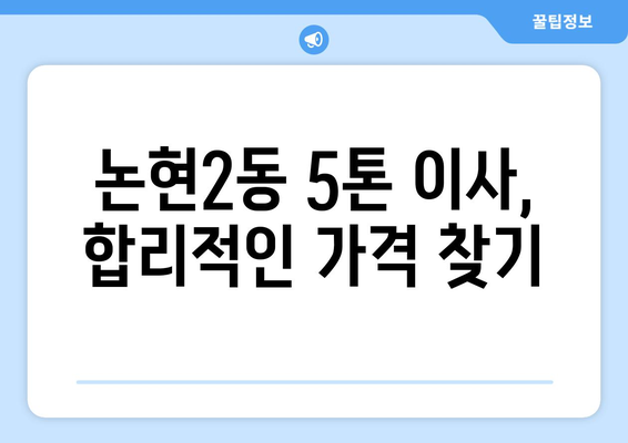 인천 남동구 논현2동 5톤 이사 가격 비교 & 추천 업체 | 견적, 후기, 이삿짐센터