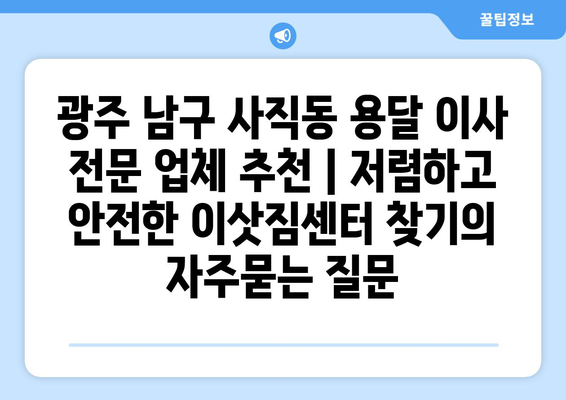 광주 남구 사직동 용달 이사 전문 업체 추천 | 저렴하고 안전한 이삿짐센터 찾기