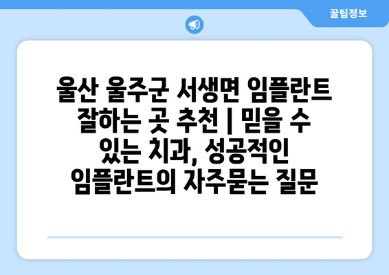 울산 울주군 서생면 임플란트 잘하는 곳 추천 | 믿을 수 있는 치과, 성공적인 임플란트