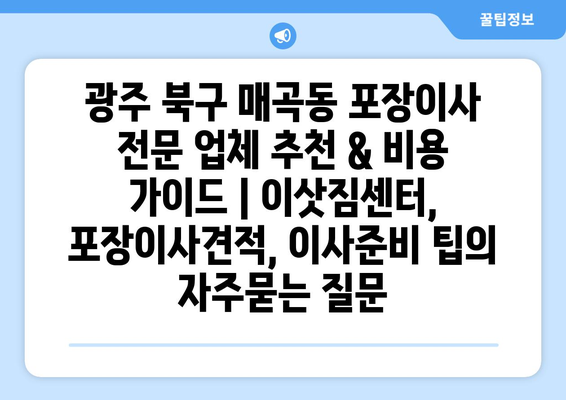 광주 북구 매곡동 포장이사 전문 업체 추천 & 비용 가이드 | 이삿짐센터, 포장이사견적, 이사준비 팁