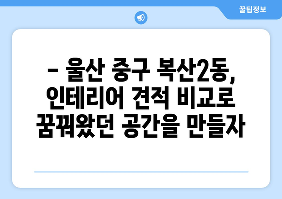 울산 중구 복산2동 인테리어 견적 비교| 합리적인 가격으로 만족스러운 공간 만들기 | 인테리어 견적, 울산 인테리어, 복산2동 인테리어, 가격 비교