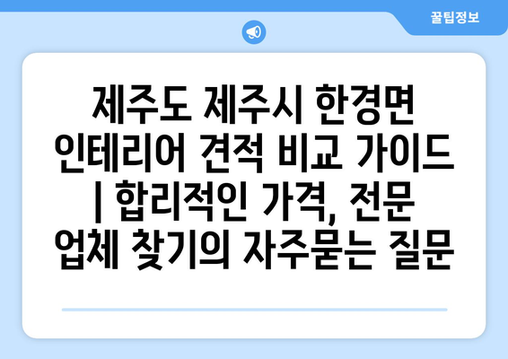 제주도 제주시 한경면 인테리어 견적 비교 가이드 | 합리적인 가격, 전문 업체 찾기