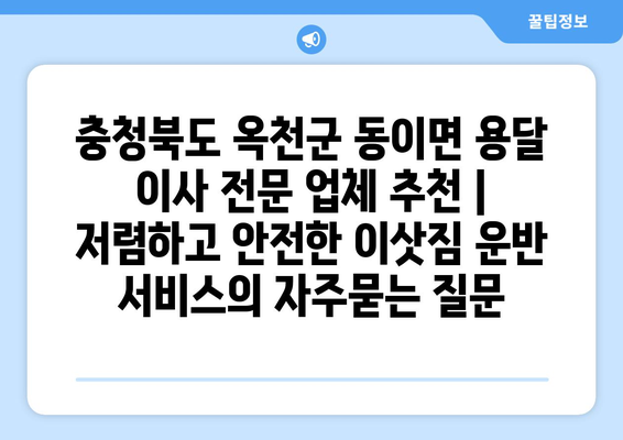 충청북도 옥천군 동이면 용달 이사 전문 업체 추천 | 저렴하고 안전한 이삿짐 운반 서비스