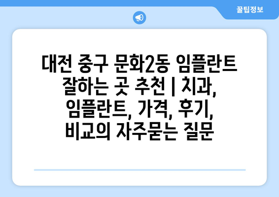 대전 중구 문화2동 임플란트 잘하는 곳 추천 | 치과, 임플란트, 가격, 후기, 비교