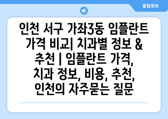 인천 서구 가좌3동 임플란트 가격 비교| 치과별 정보 & 추천 | 임플란트 가격, 치과 정보, 비용, 추천, 인천