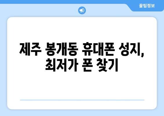 제주도 제주시 봉개동 휴대폰 성지 좌표 | 최신 가격 정보 & 할인 꿀팁 | 폰 성지, 핸드폰, 저렴하게 구매