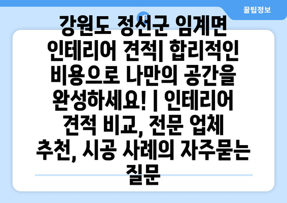 강원도 정선군 임계면 인테리어 견적| 합리적인 비용으로 나만의 공간을 완성하세요! | 인테리어 견적 비교, 전문 업체 추천, 시공 사례