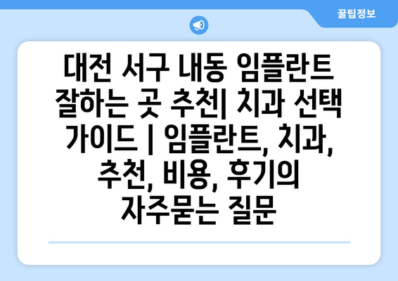 대전 서구 내동 임플란트 잘하는 곳 추천| 치과 선택 가이드 | 임플란트, 치과, 추천, 비용, 후기