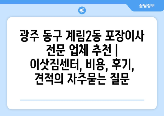 광주 동구 계림2동 포장이사 전문 업체 추천 | 이삿짐센터, 비용, 후기, 견적