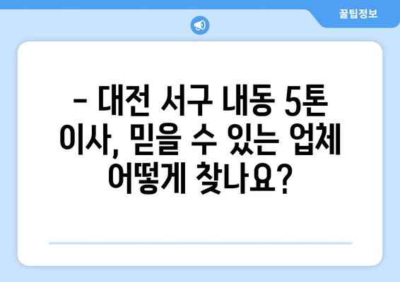 대전 서구 내동 5톤 이사, 믿을 수 있는 업체 찾기 | 이사 비용, 업체 추천, 견적 비교