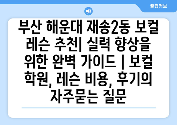 부산 해운대 재송2동 보컬 레슨 추천| 실력 향상을 위한 완벽 가이드 | 보컬 학원, 레슨 비용, 후기