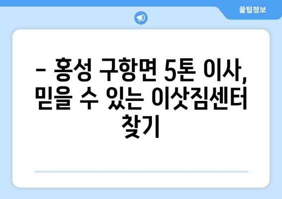 충청남도 홍성군 구항면 5톤 이사|  믿을 수 있는 이삿짐센터 추천 | 홍성 이사, 구항면 이사, 5톤 트럭 이사, 이삿짐센터 비교