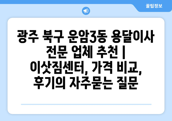 광주 북구 운암3동 용달이사 전문 업체 추천 | 이삿짐센터, 가격 비교, 후기