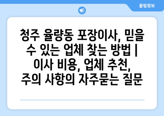 청주 율량동 포장이사, 믿을 수 있는 업체 찾는 방법 | 이사 비용, 업체 추천, 주의 사항