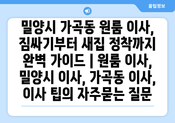 밀양시 가곡동 원룸 이사, 짐싸기부터 새집 정착까지 완벽 가이드 | 원룸 이사, 밀양시 이사, 가곡동 이사, 이사 팁