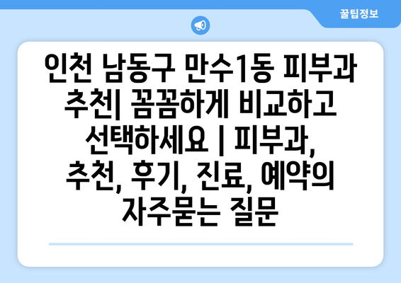 인천 남동구 만수1동 피부과 추천| 꼼꼼하게 비교하고 선택하세요 | 피부과, 추천, 후기, 진료, 예약