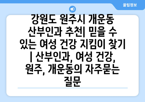 강원도 원주시 개운동 산부인과 추천| 믿을 수 있는 여성 건강 지킴이 찾기 | 산부인과, 여성 건강, 원주, 개운동