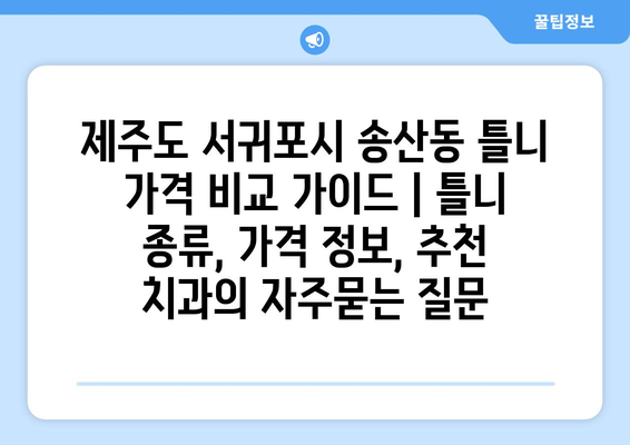 제주도 서귀포시 송산동 틀니 가격 비교 가이드 | 틀니 종류, 가격 정보, 추천 치과