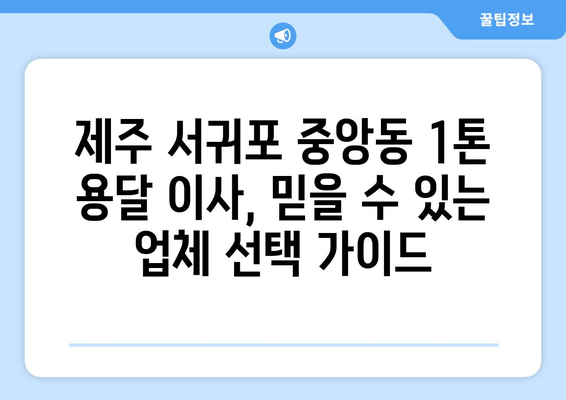 제주 서귀포 중앙동 1톤 용달 이사 전문 업체 비교 가이드 | 저렴하고 안전한 이사, 견적 확인하세요!