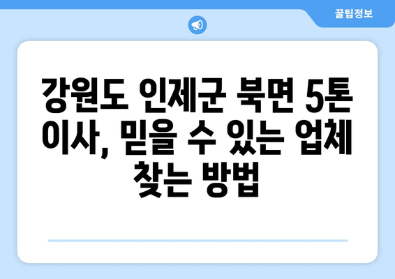 강원도 인제군 북면 5톤 이사| 믿을 수 있는 업체 찾는 방법 | 이삿짐센터, 가격 비교, 견적, 후기