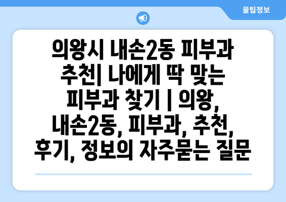 의왕시 내손2동 피부과 추천| 나에게 딱 맞는 피부과 찾기 | 의왕, 내손2동, 피부과, 추천, 후기, 정보