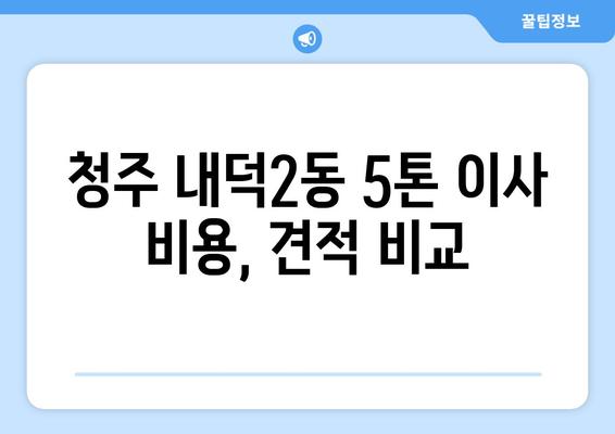 충청북도 청주시 청원구 내덕2동 5톤 이사| 가격 비교 & 추천 업체 | 이삿짐센터, 견적, 포장이사, 용달